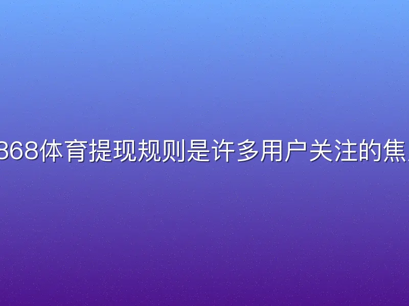 8868体育提现规则是许多用户关注的焦点
